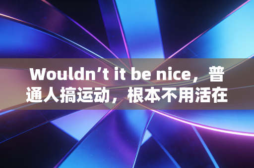 Wouldn’t it be nice，普通人搞运动，根本不用活在专业运动员的标准里
