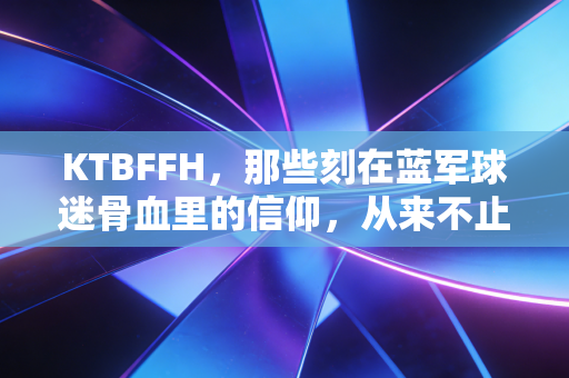 KTBFFH,那些刻在蓝军球迷骨血里的信仰,从来不止是一句口号 KTBFFH,那些刻在蓝军球迷骨血里的信仰,从来不止是一句口号