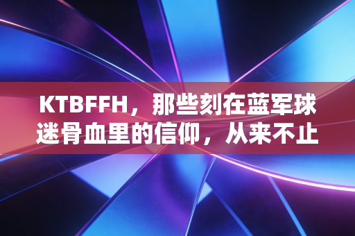 KTBFFH,那些刻在蓝军球迷骨血里的信仰,从来不止是一句口号 KTBFFH,那些刻在蓝军球迷骨血里的信仰,从来不止是一句口号