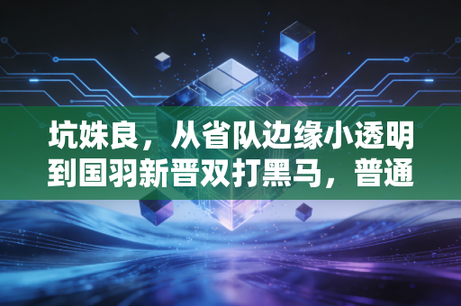 坑姝良，从省队边缘小透明到国羽新晋双打黑马，普通人的热爱也能撞开职业赛场的门