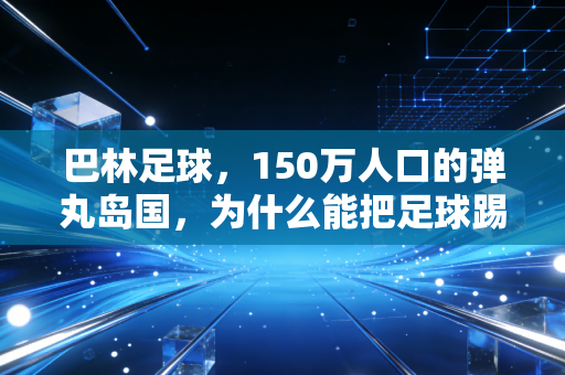巴林足球,150万人口的弹丸岛国,为什么能把足球踢进所有人的生活里 巴林足球,150万人口的弹丸岛国,为什么能把足球踢进所有人的生活里