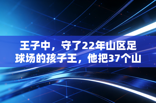 王子中，守了22年山区足球场的孩子王，他把37个山里娃送进职业梯队