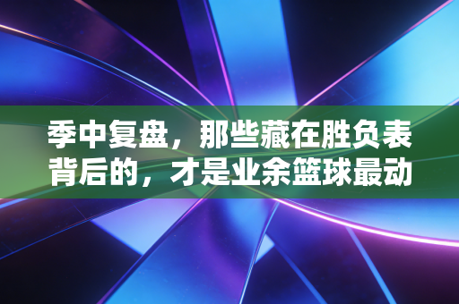 季中复盘,那些藏在胜负表背后的,才是业余篮球最动人的底色 季中复盘,那些藏在胜负表背后的,才是业余篮球最动人的底色