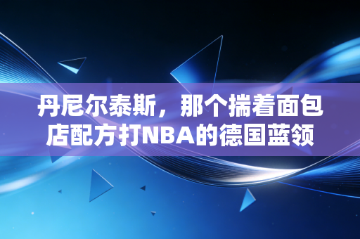 丹尼尔泰斯,那个揣着面包店配方打NBA的德国蓝领,从来不是总冠军的边角料 丹尼尔泰斯,那个揣着面包店配方打NBA的德国蓝领,从来不是总冠军的边角料