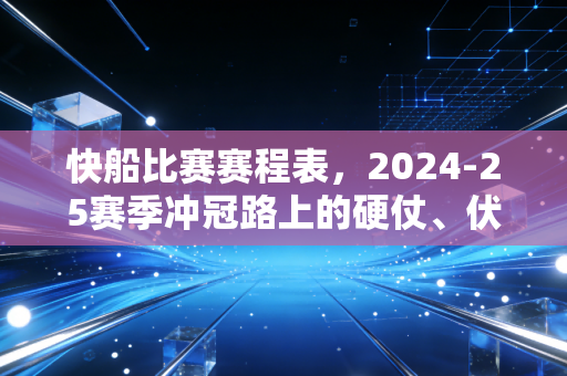 快船比赛赛程表,2024-25赛季冲冠路上的硬仗、伏笔与普通球迷的观赛指南 快船比赛赛程表,2024-25赛季冲冠路上的硬仗、伏笔与普通球迷的观赛指南