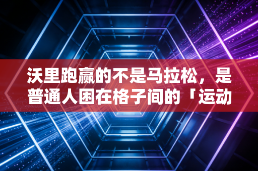 沃里跑赢的不是马拉松,是普通人困在格子间的「运动羞耻感」 沃里跑赢的不是马拉松,是普通人困在格子间的「运动羞耻感」