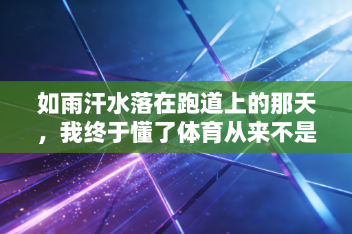 如雨汗水落在跑道上的那天，我终于懂了体育从来不是没用的闲事