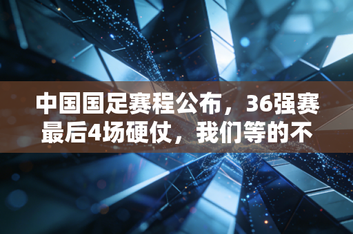 中国国足赛程公布,36强赛最后4场硬仗,我们等的不仅是一张出线门票 中国国足赛程公布,36强赛最后4场硬仗,我们等的不仅是一张出线门票
