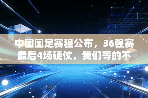 中国国足赛程公布,36强赛最后4场硬仗,我们等的不仅是一张出线门票 中国国足赛程公布,36强赛最后4场硬仗,我们等的不仅是一张出线门票
