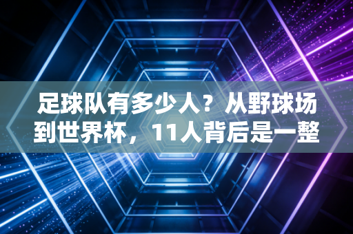 足球队有多少人?从野球场到世界杯,11人背后是一整群人的热爱 足球队有多少人?从野球场到世界杯,11人背后是一整群人的热爱