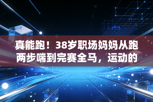 真能跑!38岁职场妈妈从跑两步喘到完赛全马,运动的底气从来不是天赋 真能跑!38岁职场妈妈从跑两步喘到完赛全马,运动的底气从来不是天赋