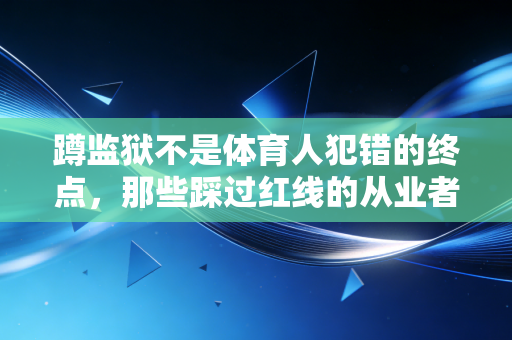 蹲监狱不是体育人犯错的终点,那些踩过红线的从业者该如何找回人生的赛场 蹲监狱不是体育人犯错的终点,那些踩过红线的从业者该如何找回人生的赛场