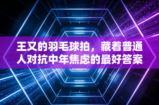 王又的羽毛球拍，藏着普通人对抗中年焦虑的最好答案