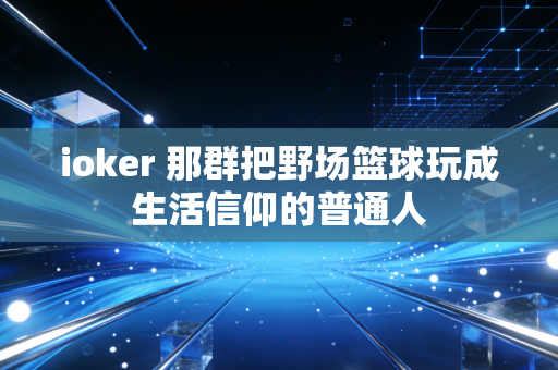 ioker 那群把野场篮球玩成生活信仰的普通人