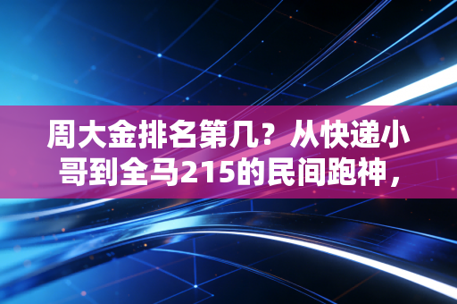 周大金排名第几?从快递小哥到全马215的民间跑神,他的排名从来不在成绩榜上 周大金排名第几?从快递小哥到全马215的民间跑神,他的排名从来不在成绩榜上