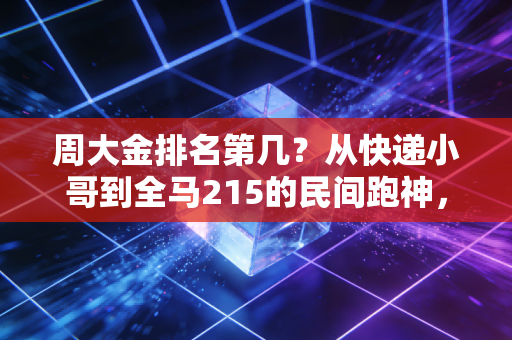 周大金排名第几？从快递小哥到全马215的民间跑神，他的排名从来不在成绩榜上