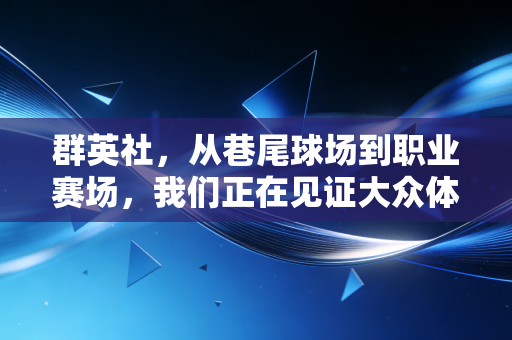 群英社,从巷尾球场到职业赛场,我们正在见证大众体育的黄金时代 群英社,从巷尾球场到职业赛场,我们正在见证大众体育的黄金时代