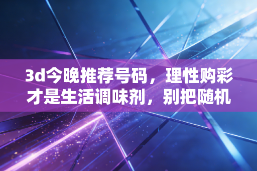 3d今晚推荐号码，理性购彩才是生活调味剂，别把随机幸运当成人生赌注