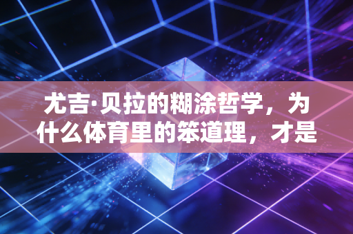 尤吉·贝拉的糊涂哲学,为什么体育里的笨道理,才是普通人破局的密码 尤吉·贝拉的糊涂哲学,为什么体育里的笨道理,才是普通人破局的密码