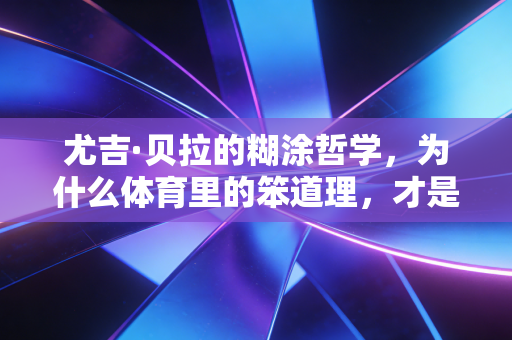 尤吉·贝拉的糊涂哲学，为什么体育里的笨道理，才是普通人破局的密码