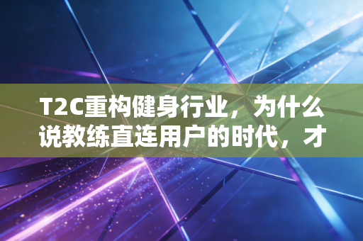T2C重构健身行业，为什么说教练直连用户的时代，才是普通健身者的春天？