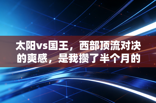 太阳vs国王，西部顶流对决的爽感，是我攒了半个月的下班解药