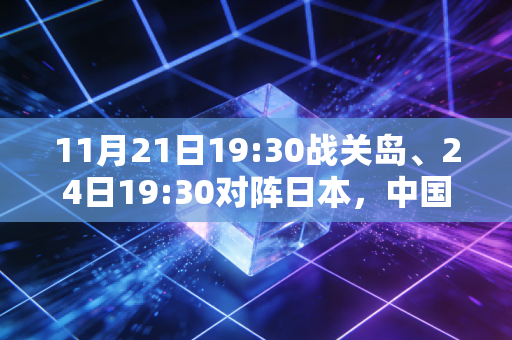 11月21日19:30战关岛、24日19:30对阵日本，中国男篮西安主场开赛，我们等的不只是两场胜利