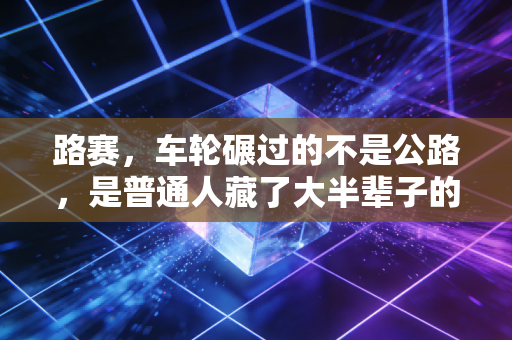 路赛，车轮碾过的不是公路，是普通人藏了大半辈子的热血