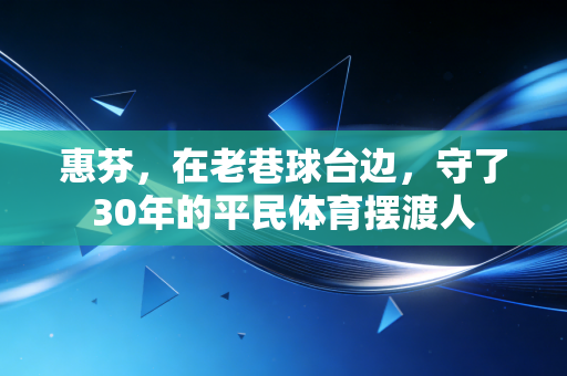 惠芬,在老巷球台边,守了30年的平民体育摆渡人 惠芬,在老巷球台边,守了30年的平民体育摆渡人