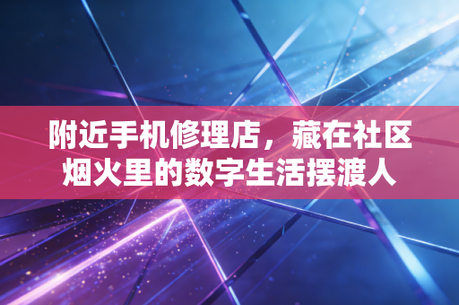 附近手机修理店,藏在社区烟火里的数字生活摆渡人 附近手机修理店,藏在社区烟火里的数字生活摆渡人