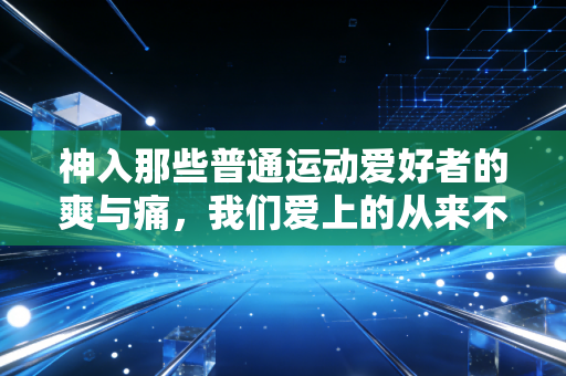 神入那些普通运动爱好者的爽与痛,我们爱上的从来不是赢本身 神入那些普通运动爱好者的爽与痛,我们爱上的从来不是赢本身