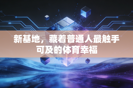 新基地,藏着普通人最触手可及的体育幸福 新基地,藏着普通人最触手可及的体育幸福