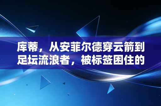库蒂,从安菲尔德穿云箭到足坛流浪者,被标签困住的天才从来不是失败者 库蒂,从安菲尔德穿云箭到足坛流浪者,被标签困住的天才从来不是失败者