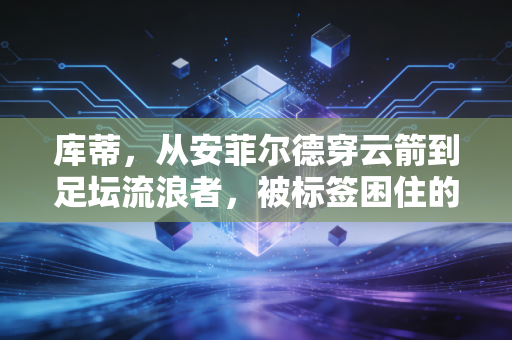 库蒂,从安菲尔德穿云箭到足坛流浪者,被标签困住的天才从来不是失败者 库蒂,从安菲尔德穿云箭到足坛流浪者,被标签困住的天才从来不是失败者