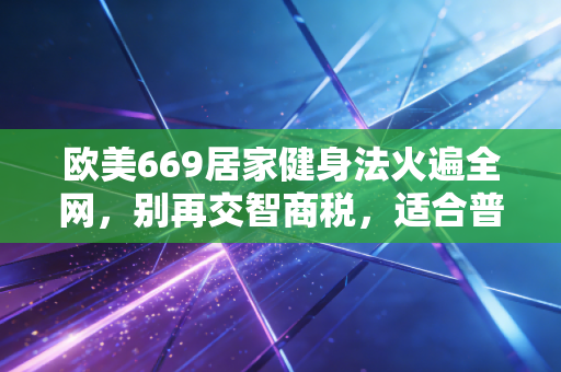 欧美669居家健身法火遍全网,别再交智商税,适合普通人的运动才是好运动 欧美669居家健身法火遍全网,别再交智商税,适合普通人的运动才是好运动