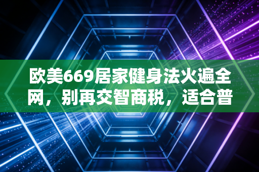 欧美669居家健身法火遍全网,别再交智商税,适合普通人的运动才是好运动 欧美669居家健身法火遍全网,别再交智商税,适合普通人的运动才是好运动