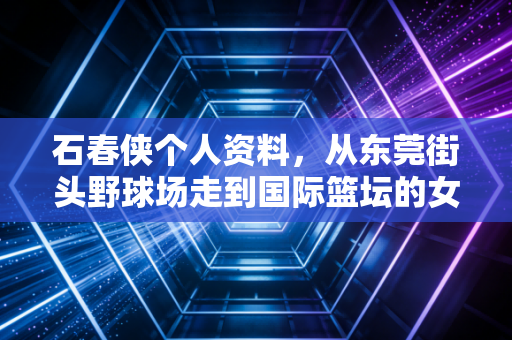 石春侠个人资料,从东莞街头野球场走到国际篮坛的女裁判传奇 石春侠个人资料,从东莞街头野球场走到国际篮坛的女裁判传奇