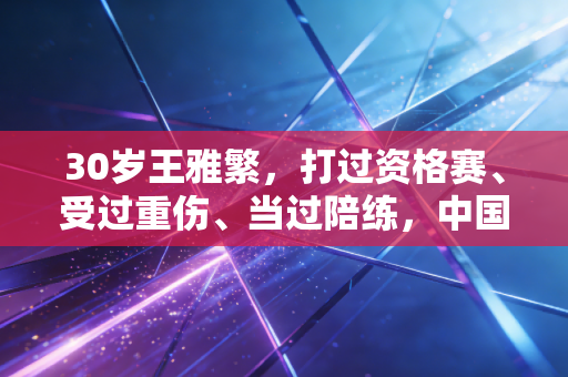 30岁王雅繁,打过资格赛、受过重伤、当过陪练,中国金花的非典型逆袭路 30岁王雅繁,打过资格赛、受过重伤、当过陪练,中国金花的非典型逆袭路