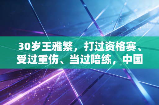 30岁王雅繁,打过资格赛、受过重伤、当过陪练,中国金花的非典型逆袭路 30岁王雅繁,打过资格赛、受过重伤、当过陪练,中国金花的非典型逆袭路