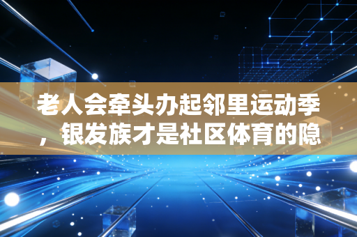 老人会牵头办起邻里运动季,银发族才是社区体育的隐形顶流 老人会牵头办起邻里运动季,银发族才是社区体育的隐形顶流