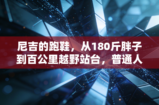 尼吉的跑鞋,从180斤胖子到百公里越野站台,普通人的运动救赎从来不是鸡汤 尼吉的跑鞋,从180斤胖子到百公里越野站台,普通人的运动救赎从来不是鸡汤