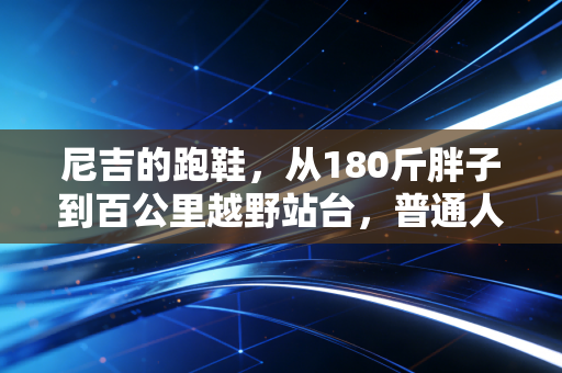尼吉的跑鞋,从180斤胖子到百公里越野站台,普通人的运动救赎从来不是鸡汤 尼吉的跑鞋,从180斤胖子到百公里越野站台,普通人的运动救赎从来不是鸡汤