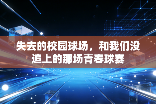 失去的校园球场,和我们没追上的那场青春球赛 失去的校园球场,和我们没追上的那场青春球赛