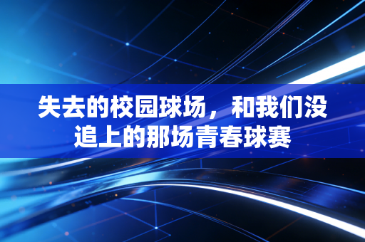 失去的校园球场,和我们没追上的那场青春球赛 失去的校园球场,和我们没追上的那场青春球赛