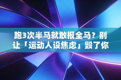 跑3次半马就敢报全马?别让「运动人设焦虑」毁了你的身体 跑3次半马就敢报全马?别让「运动人设焦虑」毁了你的身体