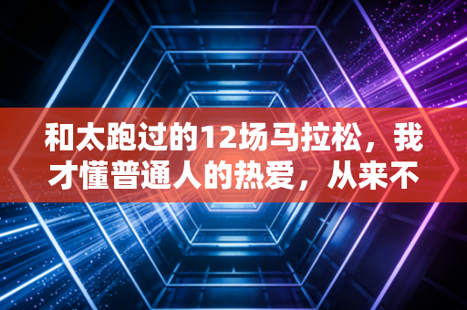 和太跑过的12场马拉松,我才懂普通人的热爱,从来不需要拿冠军证明 和太跑过的12场马拉松,我才懂普通人的热爱,从来不需要拿冠军证明