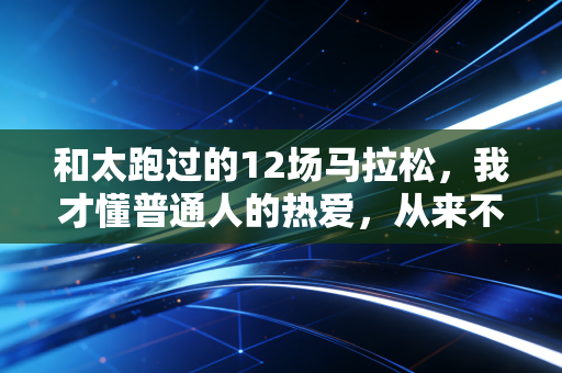 和太跑过的12场马拉松,我才懂普通人的热爱,从来不需要拿冠军证明 和太跑过的12场马拉松,我才懂普通人的热爱,从来不需要拿冠军证明