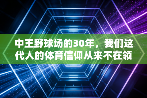 中王野球场的30年,我们这代人的体育信仰从来不在领奖台上 中王野球场的30年,我们这代人的体育信仰从来不在领奖台上