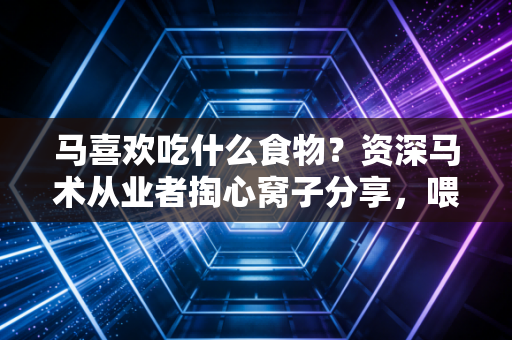 马喜欢吃什么食物?资深马术从业者掏心窝子分享,喂对口粮,马少生病多拿奖 马喜欢吃什么食物?资深马术从业者掏心窝子分享,喂对口粮,马少生病多拿奖