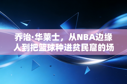 乔治·华莱士,从NBA边缘人到把篮球种进贫民窟的场边园丁 乔治·华莱士,从NBA边缘人到把篮球种进贫民窟的场边园丁